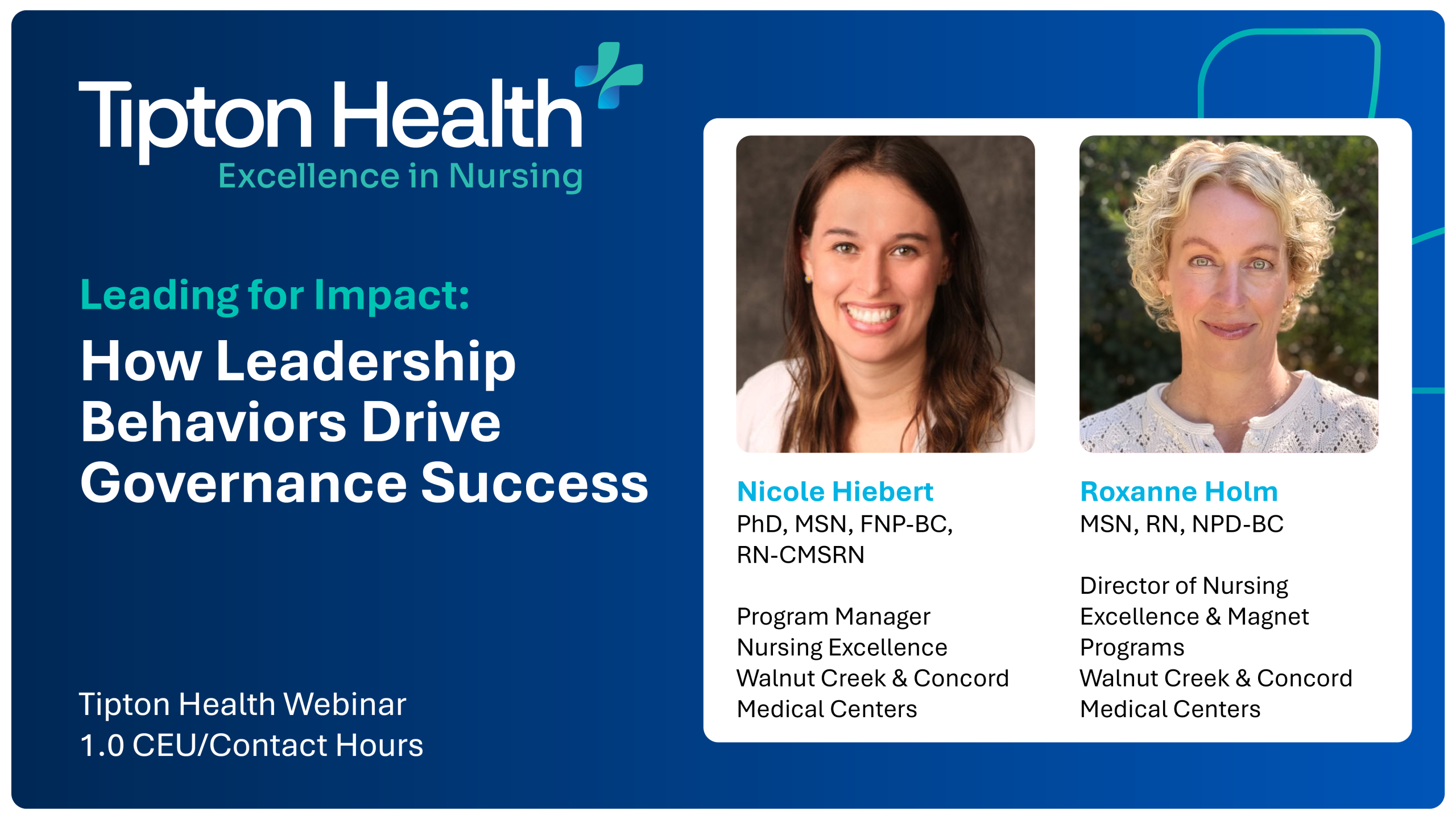 webinar-graphic-no-date-v2 Tipton Health webinar promotional graphic on a dark blue background. Left side: the Tipton Health logo with the tagline "Excellence in Nursing," the webinar title "Leading for Impact: How Leadership Behaviors Drive Governance Success," and below it "Tipton Health Webinar" and "1.0 CEU/Contact Hours." Right side: a white card with headshots of two speakers — Nicole Hiebert, PhD, MSN, FNP-BC, RN-CMSRN, Program Manager, Nursing Excellence, Walnut Creek & Concord Medical Centers; and Roxanne Holm, MSN, RN, NPD-BC, Director of Nursing Excellence & Magnet Programs, Walnut Creek & Concord Medical Centers.